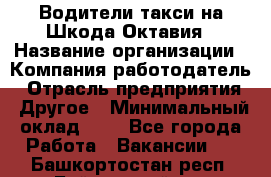 Водители такси на Шкода-Октавия › Название организации ­ Компания-работодатель › Отрасль предприятия ­ Другое › Минимальный оклад ­ 1 - Все города Работа » Вакансии   . Башкортостан респ.,Баймакский р-н